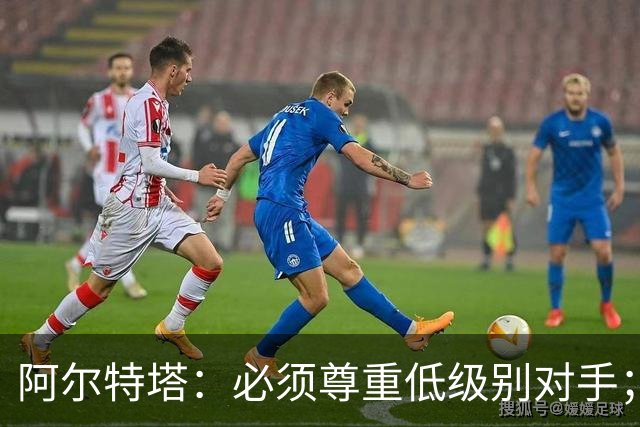 阿尔特塔：必须尊重低级别对手；全员发挥至关重要